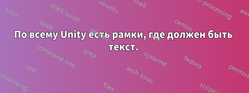 По всему Unity есть рамки, где должен быть текст.