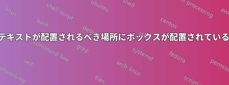 テキストが配置されるべき場所にボックスが配置されている