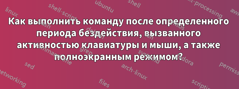 Как выполнить команду после определенного периода бездействия, вызванного активностью клавиатуры и мыши, а также полноэкранным режимом?