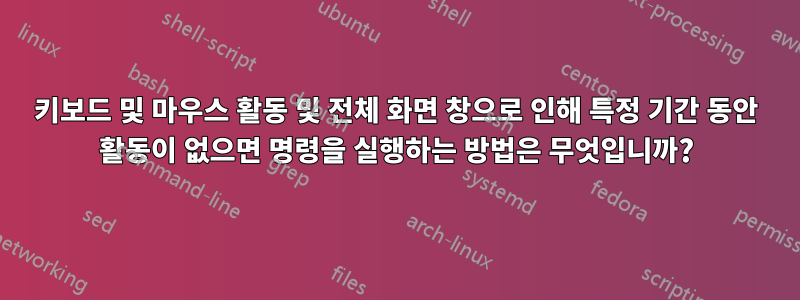 키보드 및 마우스 활동 및 전체 화면 창으로 인해 특정 기간 동안 활동이 없으면 명령을 실행하는 방법은 무엇입니까?