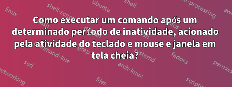 Como executar um comando após um determinado período de inatividade, acionado pela atividade do teclado e mouse e janela em tela cheia?