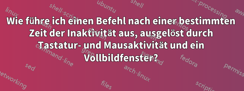 Wie führe ich einen Befehl nach einer bestimmten Zeit der Inaktivität aus, ausgelöst durch Tastatur- und Mausaktivität und ein Vollbildfenster?