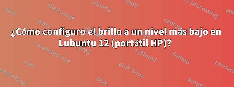 ¿Cómo configuro el brillo a un nivel más bajo en Lubuntu 12 (portátil HP)? 