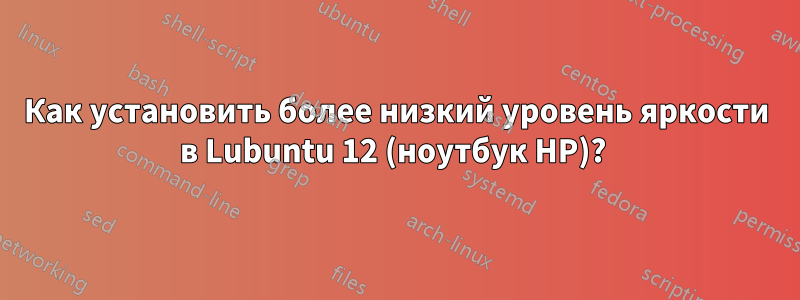 Как установить более низкий уровень яркости в Lubuntu 12 (ноутбук HP)? 