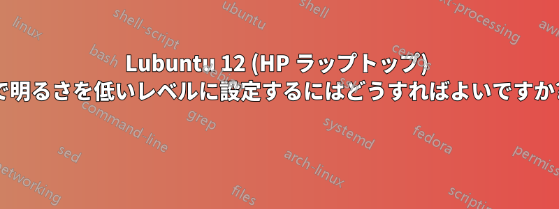 Lubuntu 12 (HP ラップトップ) で明るさを低いレベルに設定するにはどうすればよいですか? 