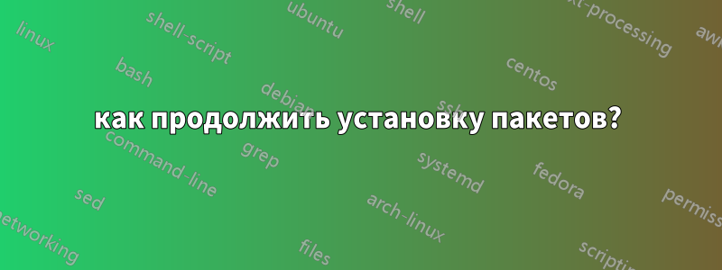 как продолжить установку пакетов?