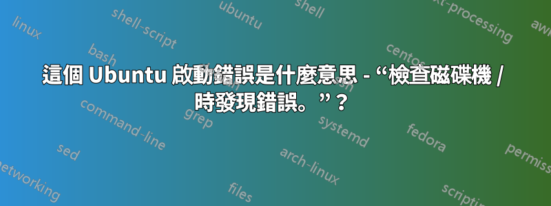 這個 Ubuntu 啟動錯誤是什麼意思 - “檢查磁碟機 / 時發現錯誤。”?