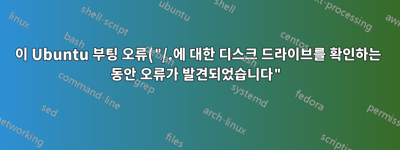 이 Ubuntu 부팅 오류("/.에 대한 디스크 드라이브를 확인하는 동안 오류가 발견되었습니다")는 무엇을 의미합니까?