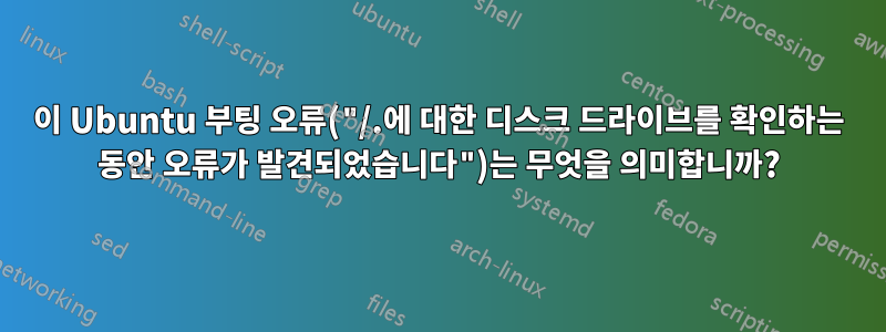 이 Ubuntu 부팅 오류("/.에 대한 디스크 드라이브를 확인하는 동안 오류가 발견되었습니다")는 무엇을 의미합니까?