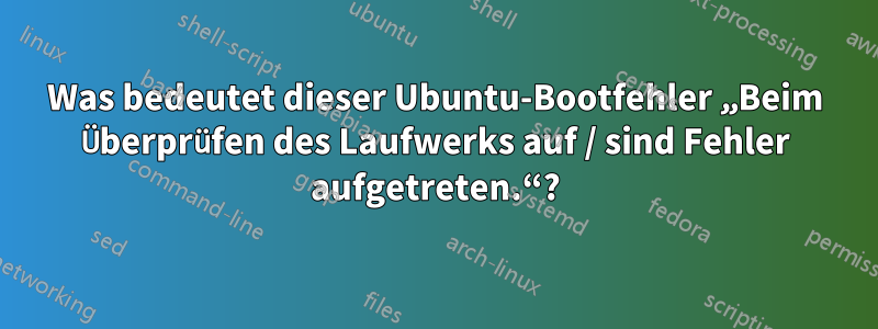 Was bedeutet dieser Ubuntu-Bootfehler „Beim Überprüfen des Laufwerks auf / sind Fehler aufgetreten.“?