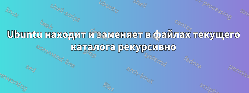 Ubuntu находит и заменяет в файлах текущего каталога рекурсивно