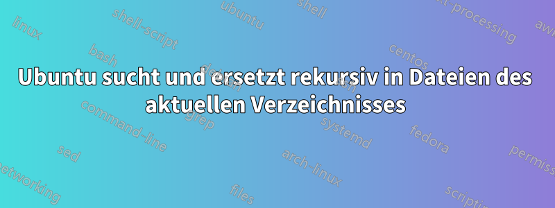 Ubuntu sucht und ersetzt rekursiv in Dateien des aktuellen Verzeichnisses
