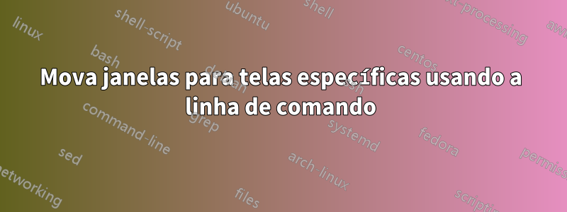 Mova janelas para telas específicas usando a linha de comando