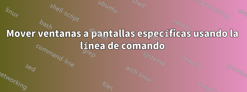 Mover ventanas a pantallas específicas usando la línea de comando
