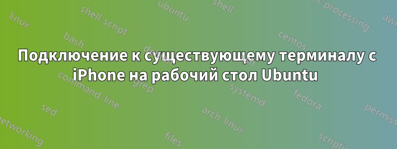 Подключение к существующему терминалу с iPhone на рабочий стол Ubuntu 