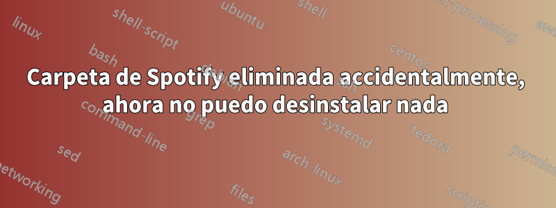 Carpeta de Spotify eliminada accidentalmente, ahora no puedo desinstalar nada