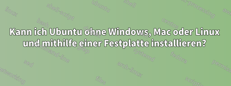 Kann ich Ubuntu ohne Windows, Mac oder Linux und mithilfe einer Festplatte installieren?