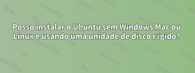 Posso instalar o Ubuntu sem Windows Mac ou Linux e usando uma unidade de disco rígido?