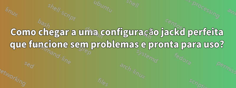 Como chegar a uma configuração jackd perfeita que funcione sem problemas e pronta para uso?