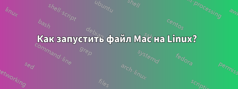 Как запустить файл Mac на Linux? 
