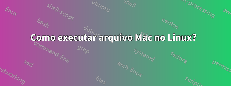 Como executar arquivo Mac no Linux? 