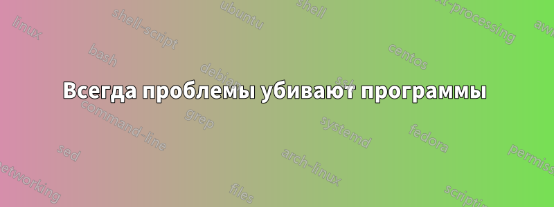 Всегда проблемы убивают программы
