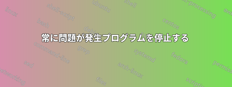 常に問題が発生プログラムを停止する
