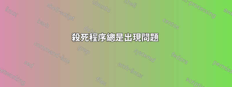 殺死程序總是出現問題
