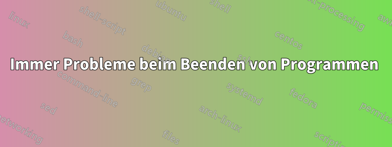 Immer Probleme beim Beenden von Programmen
