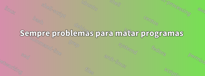 Sempre problemas para matar programas