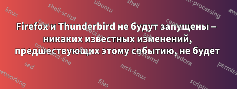 Firefox и Thunderbird не будут запущены — никаких известных изменений, предшествующих этому событию, не будет