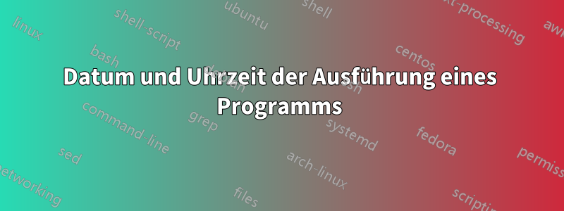Datum und Uhrzeit der Ausführung eines Programms