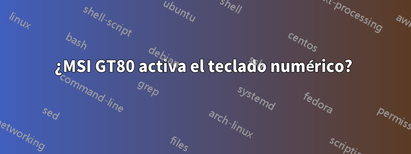 ¿MSI GT80 activa el teclado numérico?