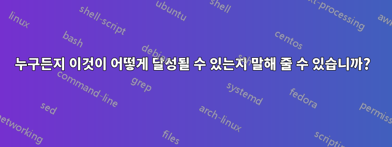 누구든지 이것이 어떻게 달성될 수 있는지 말해 줄 수 있습니까?