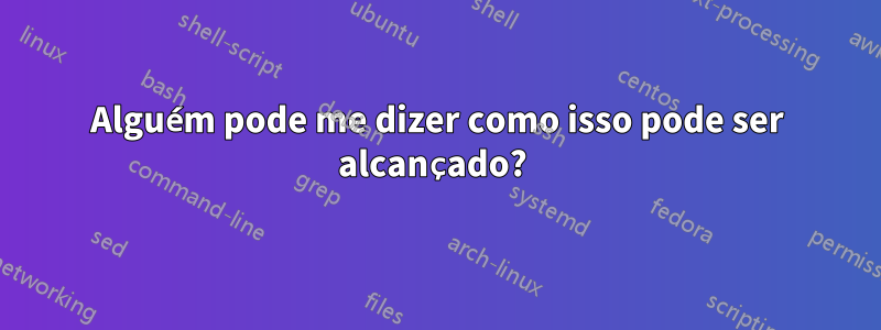 Alguém pode me dizer como isso pode ser alcançado? 