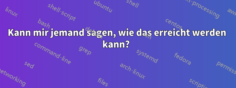 Kann mir jemand sagen, wie das erreicht werden kann?