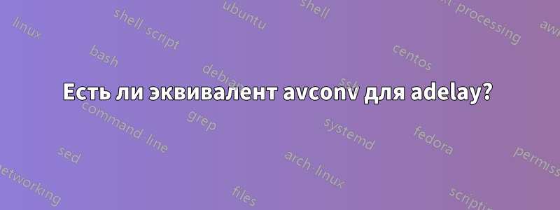 Есть ли эквивалент avconv для adelay?