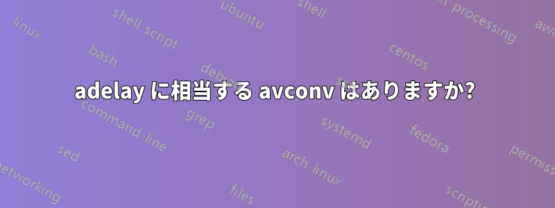 adelay に相当する avconv はありますか?