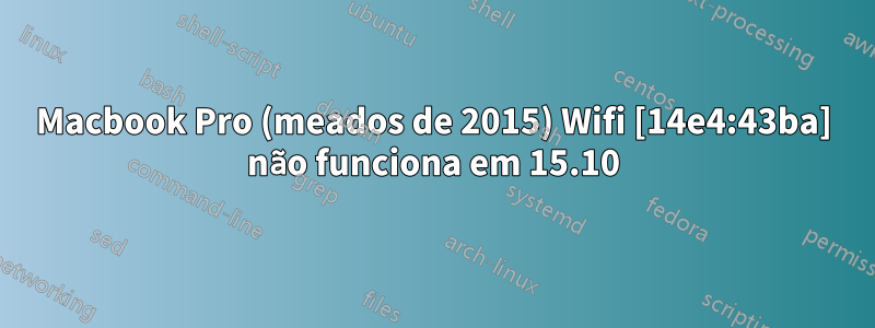 Macbook Pro (meados de 2015) Wifi [14e4:43ba] não funciona em 15.10