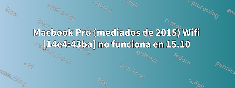 Macbook Pro (mediados de 2015) Wifi [14e4:43ba] no funciona en 15.10