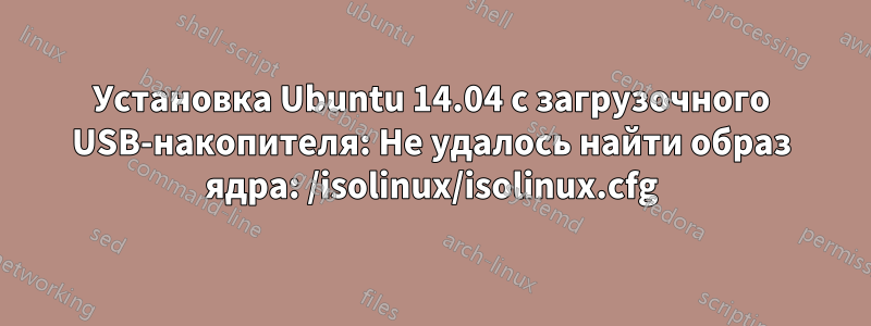 Установка Ubuntu 14.04 с загрузочного USB-накопителя: Не удалось найти образ ядра: /isolinux/isolinux.cfg