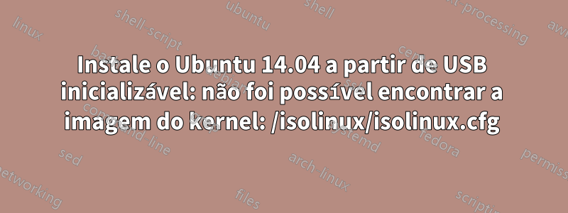 Instale o Ubuntu 14.04 a partir de USB inicializável: não foi possível encontrar a imagem do kernel: /isolinux/isolinux.cfg