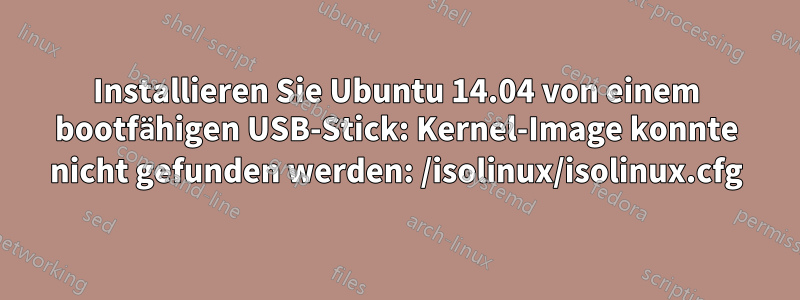 Installieren Sie Ubuntu 14.04 von einem bootfähigen USB-Stick: Kernel-Image konnte nicht gefunden werden: /isolinux/isolinux.cfg