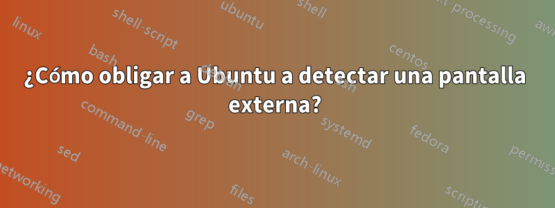 ¿Cómo obligar a Ubuntu a detectar una pantalla externa?