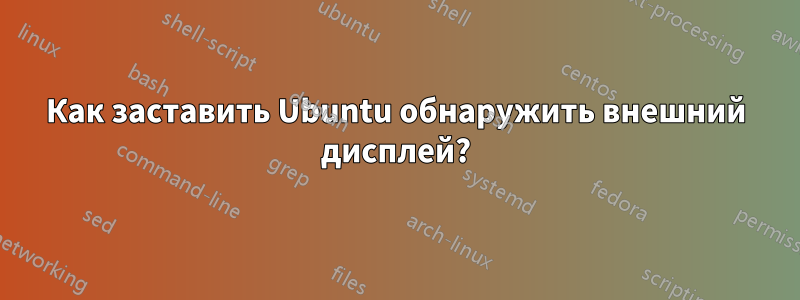 Как заставить Ubuntu обнаружить внешний дисплей?