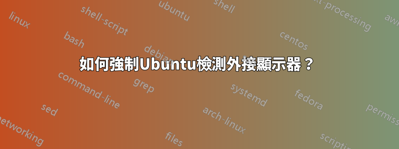 如何強制Ubuntu檢測外接顯示器？