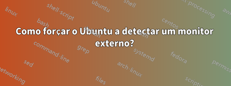 Como forçar o Ubuntu a detectar um monitor externo?