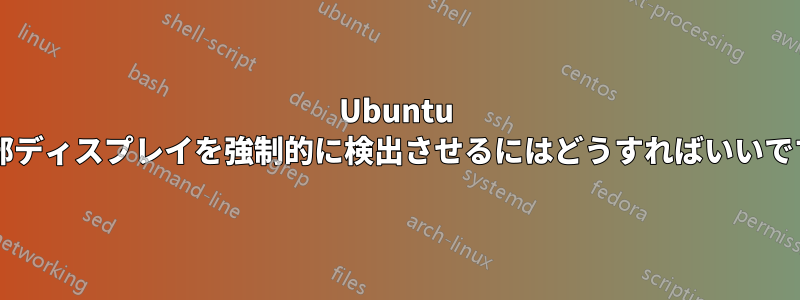 Ubuntu に外部ディスプレイを強制的に検出させるにはどうすればいいですか?
