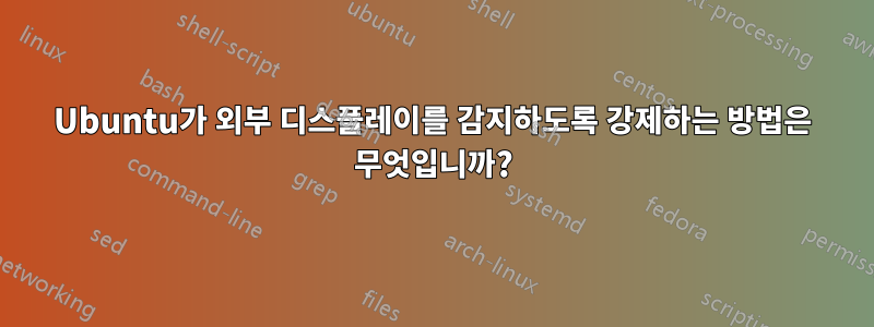 Ubuntu가 외부 디스플레이를 감지하도록 강제하는 방법은 무엇입니까?
