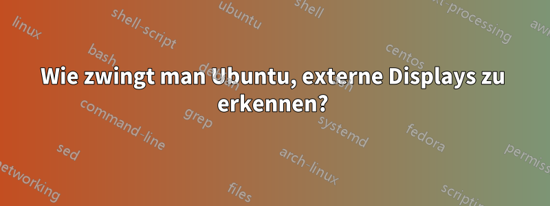 Wie zwingt man Ubuntu, externe Displays zu erkennen?
